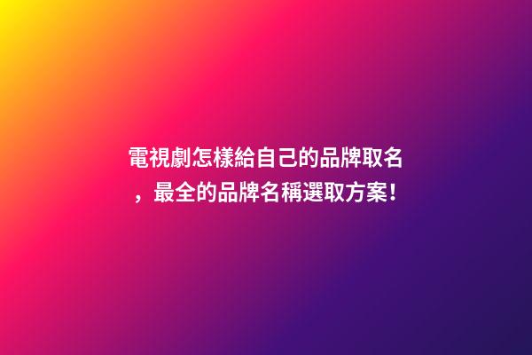 電視劇怎樣給自己的品牌取名，最全的品牌名稱選取方案！